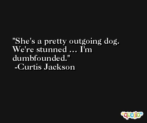 She's a pretty outgoing dog. We're stunned … I'm dumbfounded. -Curtis Jackson