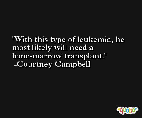 With this type of leukemia, he most likely will need a bone-marrow transplant. -Courtney Campbell
