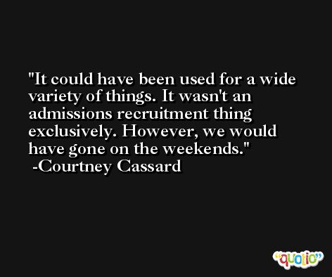 It could have been used for a wide variety of things. It wasn't an admissions recruitment thing exclusively. However, we would have gone on the weekends. -Courtney Cassard