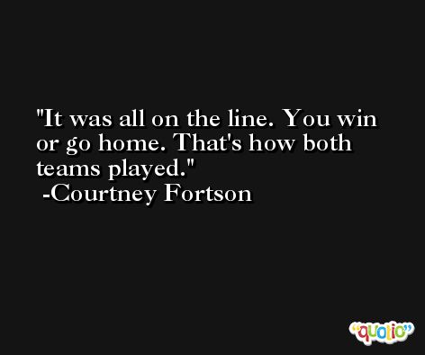 It was all on the line. You win or go home. That's how both teams played. -Courtney Fortson
