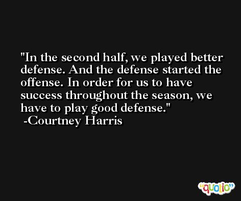 In the second half, we played better defense. And the defense started the offense. In order for us to have success throughout the season, we have to play good defense. -Courtney Harris