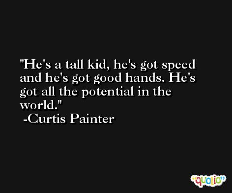 He's a tall kid, he's got speed and he's got good hands. He's got all the potential in the world. -Curtis Painter