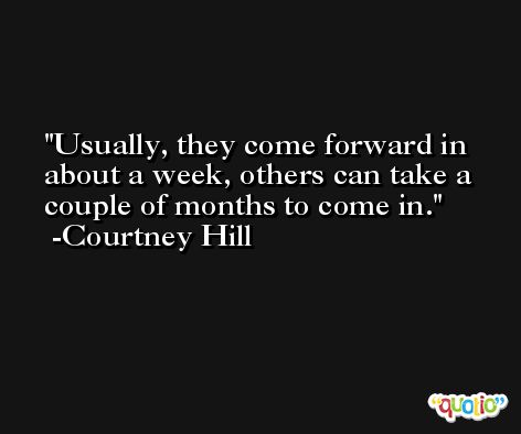 Usually, they come forward in about a week, others can take a couple of months to come in. -Courtney Hill