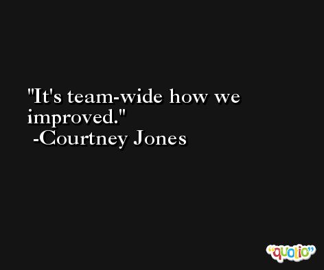 It's team-wide how we improved. -Courtney Jones