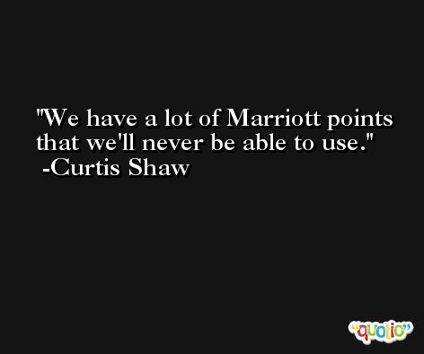 We have a lot of Marriott points that we'll never be able to use. -Curtis Shaw