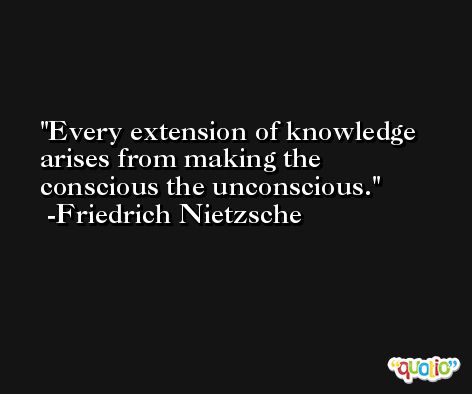 Every extension of knowledge arises from making the conscious the unconscious. -Friedrich Nietzsche