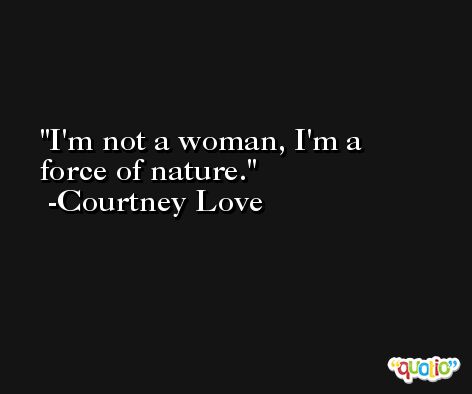 I'm not a woman, I'm a force of nature. -Courtney Love