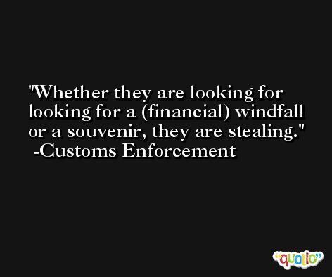 Whether they are looking for looking for a (financial) windfall or a souvenir, they are stealing. -Customs Enforcement