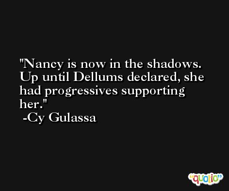 Nancy is now in the shadows. Up until Dellums declared, she had progressives supporting her. -Cy Gulassa
