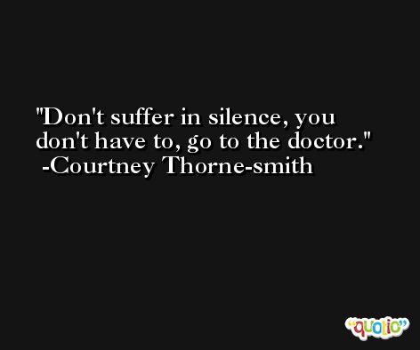 Don't suffer in silence, you don't have to, go to the doctor. -Courtney Thorne-smith