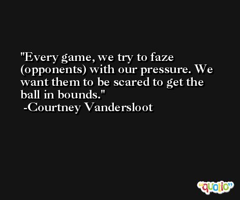 Every game, we try to faze (opponents) with our pressure. We want them to be scared to get the ball in bounds. -Courtney Vandersloot