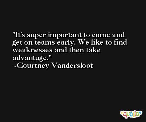 It's super important to come and get on teams early. We like to find weaknesses and then take advantage. -Courtney Vandersloot