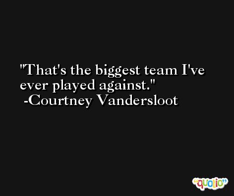 That's the biggest team I've ever played against. -Courtney Vandersloot