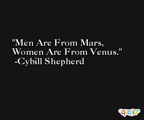 Men Are From Mars, Women Are From Venus. -Cybill Shepherd