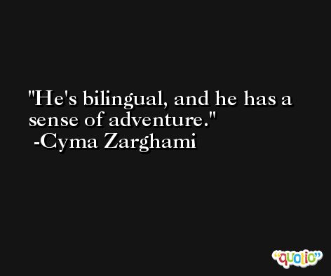He's bilingual, and he has a sense of adventure. -Cyma Zarghami