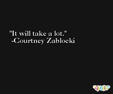 It will take a lot. -Courtney Zablocki