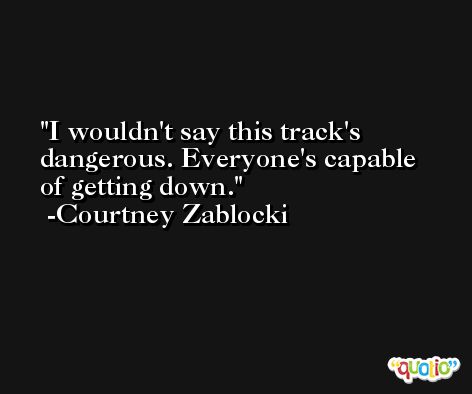 I wouldn't say this track's dangerous. Everyone's capable of getting down. -Courtney Zablocki
