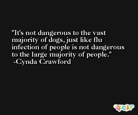 It's not dangerous to the vast majority of dogs, just like flu infection of people is not dangerous to the large majority of people. -Cynda Crawford
