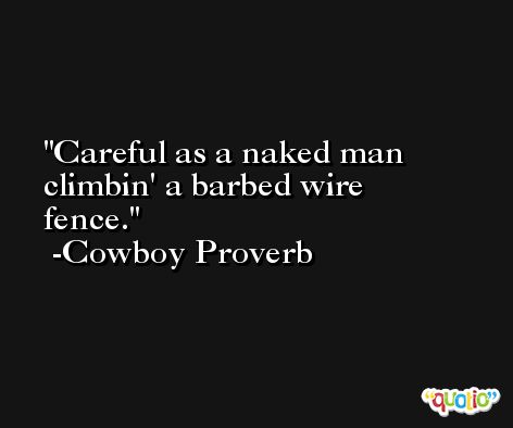 Careful as a naked man climbin' a barbed wire fence. -Cowboy Proverb