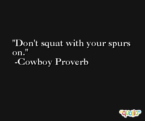 Don't squat with your spurs on. -Cowboy Proverb