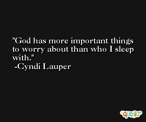 God has more important things to worry about than who I sleep with. -Cyndi Lauper