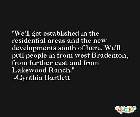 We'll get established in the residential areas and the new developments south of here. We'll pull people in from west Bradenton, from further east and from Lakewood Ranch. -Cynthia Bartlett