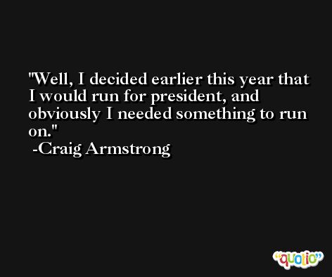 Well, I decided earlier this year that I would run for president, and obviously I needed something to run on. -Craig Armstrong