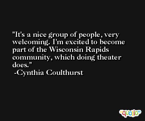 It's a nice group of people, very welcoming. I'm excited to become part of the Wisconsin Rapids community, which doing theater does. -Cynthia Coulthurst