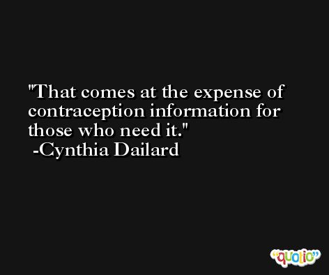 That comes at the expense of contraception information for those who need it. -Cynthia Dailard