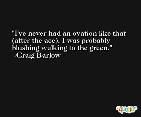 I've never had an ovation like that (after the ace). I was probably blushing walking to the green. -Craig Barlow