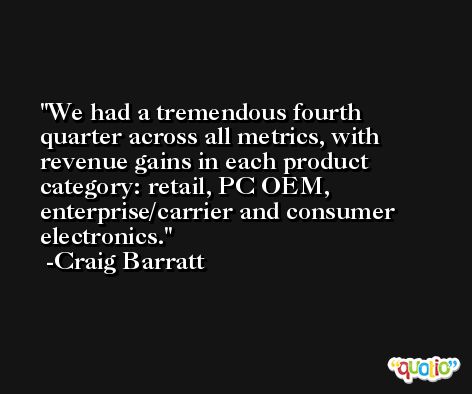We had a tremendous fourth quarter across all metrics, with revenue gains in each product category: retail, PC OEM, enterprise/carrier and consumer electronics. -Craig Barratt