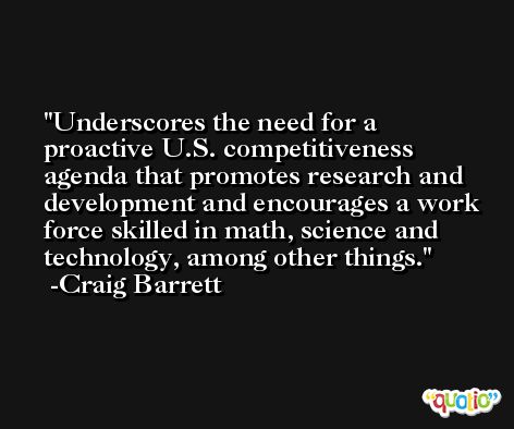 Underscores the need for a proactive U.S. competitiveness agenda that promotes research and development and encourages a work force skilled in math, science and technology, among other things. -Craig Barrett
