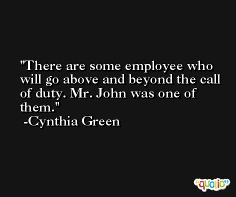 There are some employee who will go above and beyond the call of duty. Mr. John was one of them. -Cynthia Green