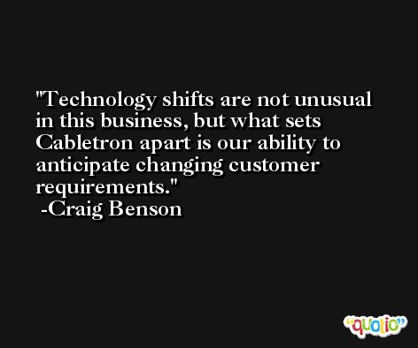 Technology shifts are not unusual in this business, but what sets Cabletron apart is our ability to anticipate changing customer requirements. -Craig Benson