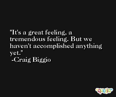 It's a great feeling, a tremendous feeling. But we haven't accomplished anything yet. -Craig Biggio