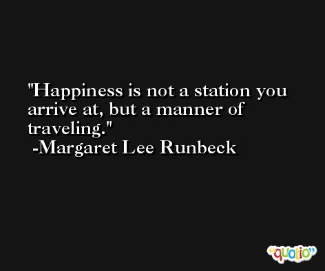 Happiness is not a station you arrive at, but a manner of traveling. -Margaret Lee Runbeck