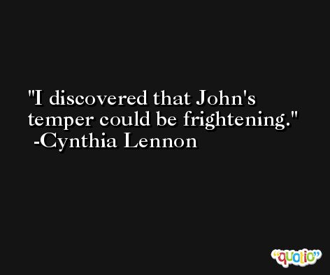 I discovered that John's temper could be frightening. -Cynthia Lennon