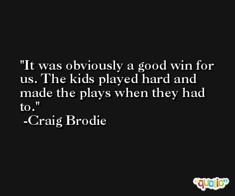 It was obviously a good win for us. The kids played hard and made the plays when they had to. -Craig Brodie