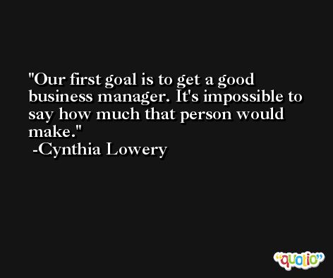 Our first goal is to get a good business manager. It's impossible to say how much that person would make. -Cynthia Lowery