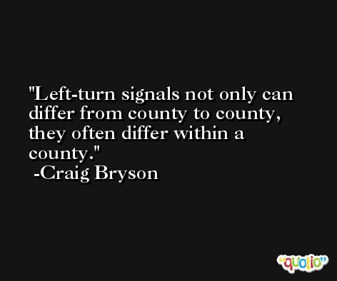 Left-turn signals not only can differ from county to county, they often differ within a county. -Craig Bryson