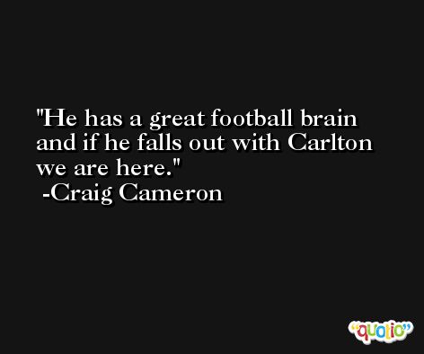He has a great football brain and if he falls out with Carlton we are here. -Craig Cameron