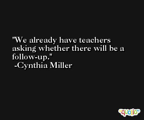 We already have teachers asking whether there will be a follow-up. -Cynthia Miller