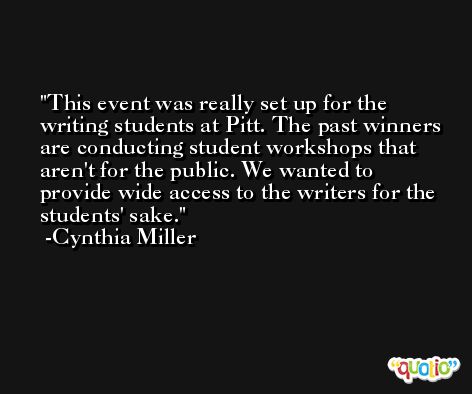 This event was really set up for the writing students at Pitt. The past winners are conducting student workshops that aren't for the public. We wanted to provide wide access to the writers for the students' sake. -Cynthia Miller