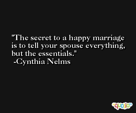 The secret to a happy marriage is to tell your spouse everything, but the essentials. -Cynthia Nelms