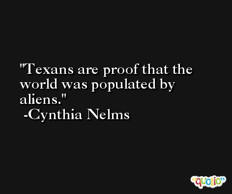Texans are proof that the world was populated by aliens. -Cynthia Nelms