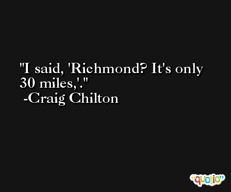 I said, 'Richmond? It's only 30 miles,'. -Craig Chilton
