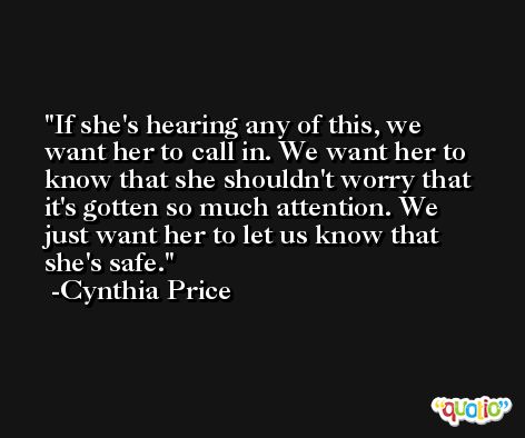 If she's hearing any of this, we want her to call in. We want her to know that she shouldn't worry that it's gotten so much attention. We just want her to let us know that she's safe. -Cynthia Price