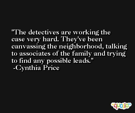 The detectives are working the case very hard. They've been canvassing the neighborhood, talking to associates of the family and trying to find any possible leads. -Cynthia Price