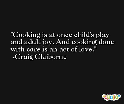Cooking is at once child's play and adult joy. And cooking done with care is an act of love. -Craig Claiborne