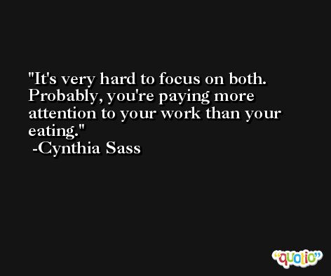 It's very hard to focus on both. Probably, you're paying more attention to your work than your eating. -Cynthia Sass